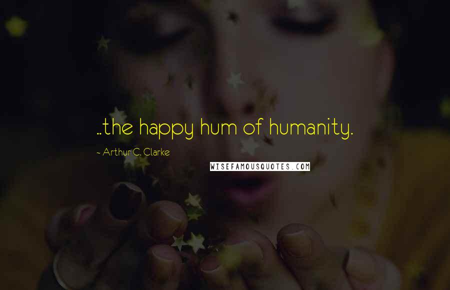 Arthur C. Clarke Quotes: ..the happy hum of humanity.