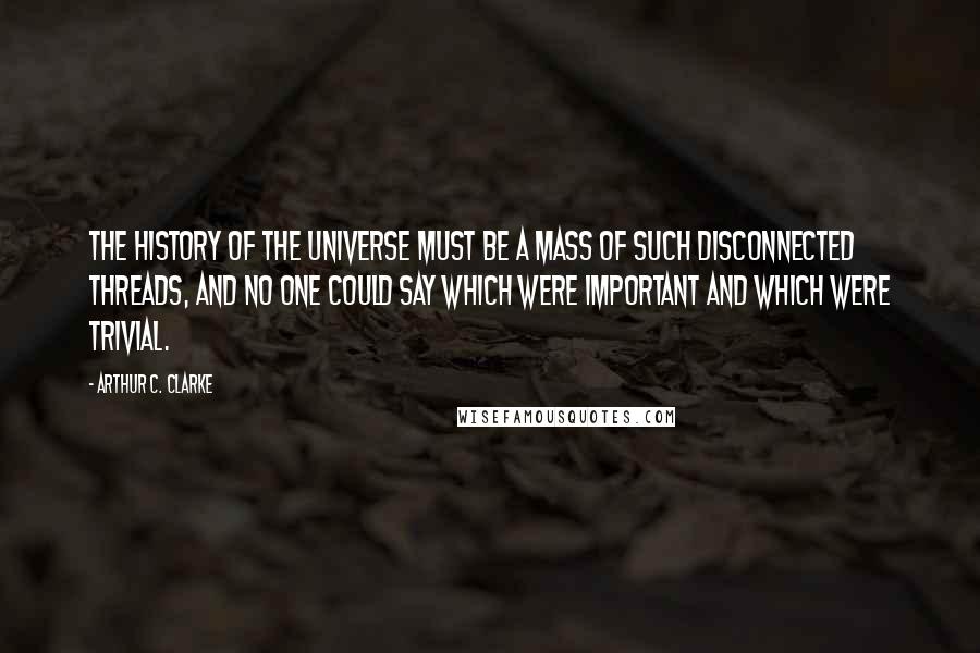 Arthur C. Clarke Quotes: The history of the Universe must be a mass of such disconnected threads, and no one could say which were important and which were trivial.