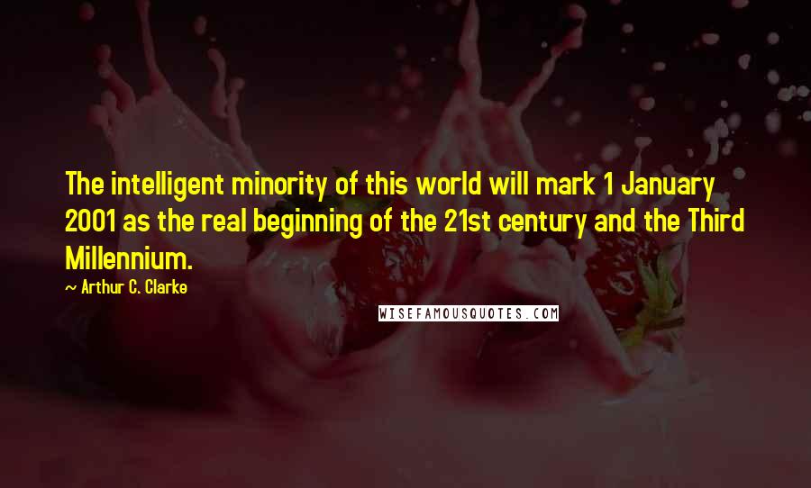Arthur C. Clarke Quotes: The intelligent minority of this world will mark 1 January 2001 as the real beginning of the 21st century and the Third Millennium.