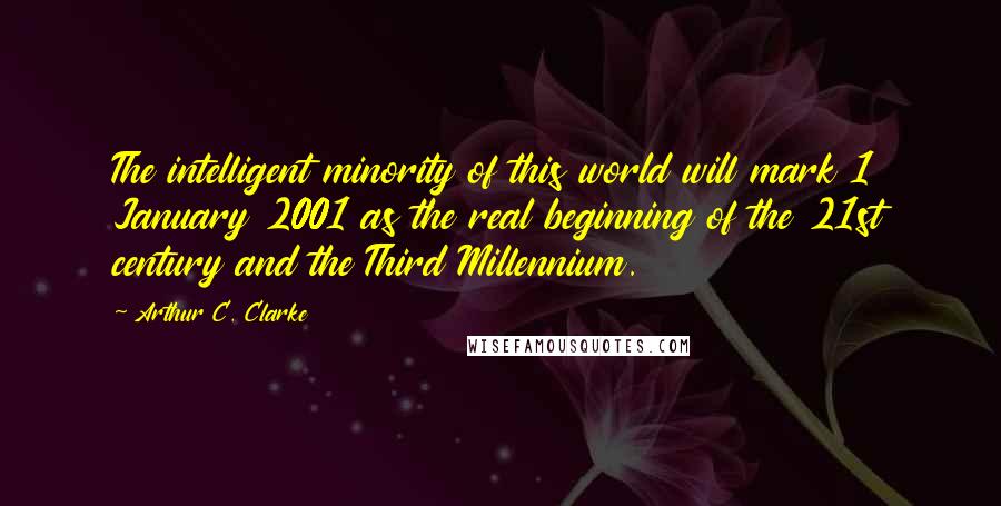 Arthur C. Clarke Quotes: The intelligent minority of this world will mark 1 January 2001 as the real beginning of the 21st century and the Third Millennium.