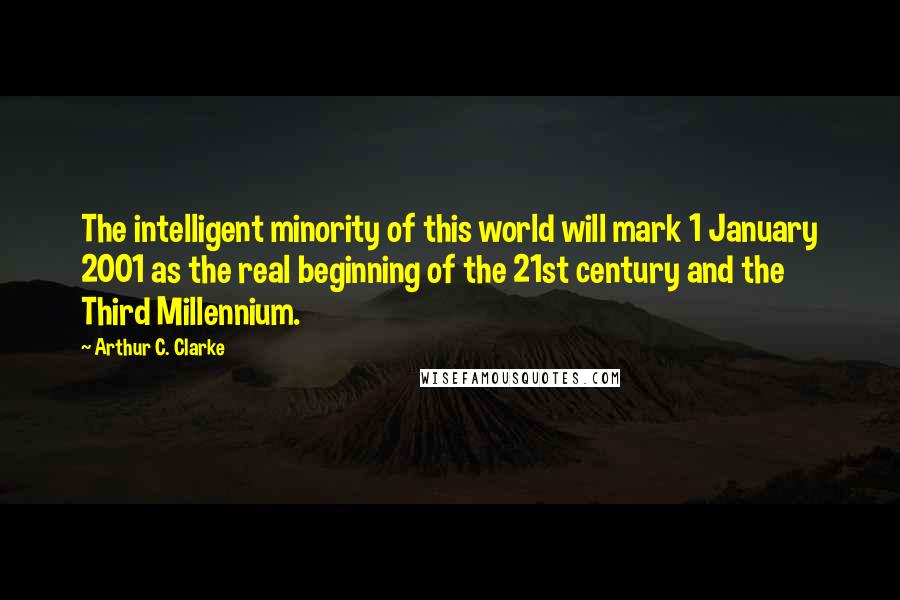 Arthur C. Clarke Quotes: The intelligent minority of this world will mark 1 January 2001 as the real beginning of the 21st century and the Third Millennium.