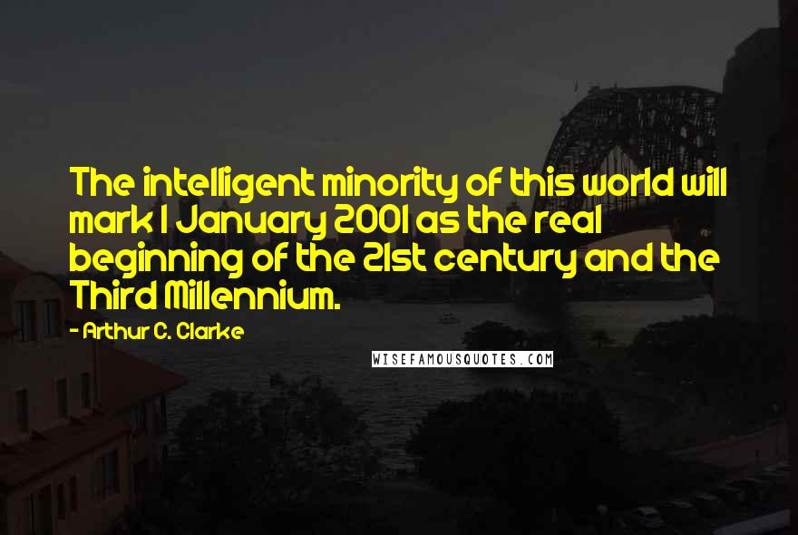 Arthur C. Clarke Quotes: The intelligent minority of this world will mark 1 January 2001 as the real beginning of the 21st century and the Third Millennium.