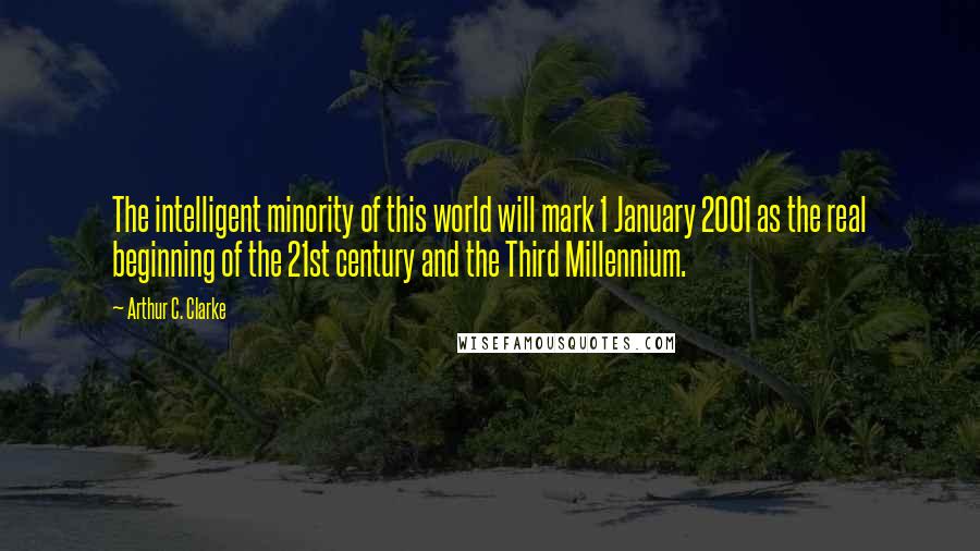 Arthur C. Clarke Quotes: The intelligent minority of this world will mark 1 January 2001 as the real beginning of the 21st century and the Third Millennium.