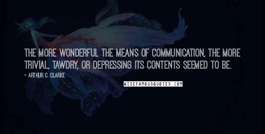 Arthur C. Clarke Quotes: The more wonderful the means of communication, the more trivial, tawdry, or depressing its contents seemed to be.
