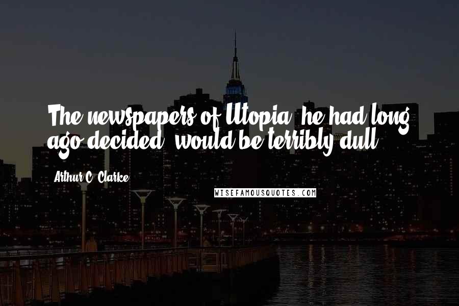 Arthur C. Clarke Quotes: The newspapers of Utopia, he had long ago decided, would be terribly dull.