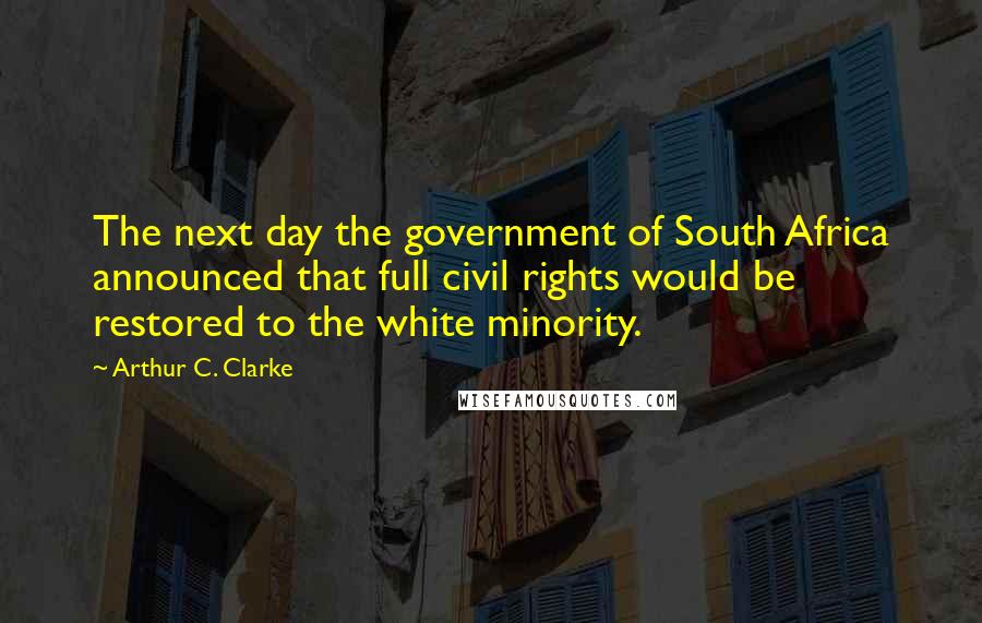 Arthur C. Clarke Quotes: The next day the government of South Africa announced that full civil rights would be restored to the white minority.