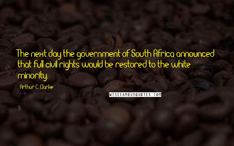 Arthur C. Clarke Quotes: The next day the government of South Africa announced that full civil rights would be restored to the white minority.