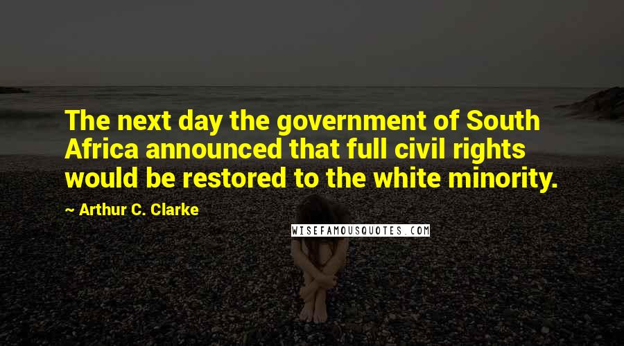 Arthur C. Clarke Quotes: The next day the government of South Africa announced that full civil rights would be restored to the white minority.