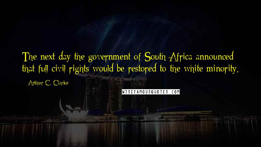 Arthur C. Clarke Quotes: The next day the government of South Africa announced that full civil rights would be restored to the white minority.