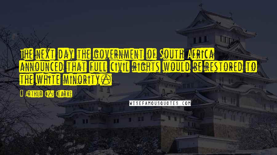 Arthur C. Clarke Quotes: The next day the government of South Africa announced that full civil rights would be restored to the white minority.