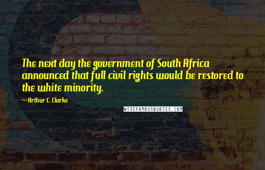 Arthur C. Clarke Quotes: The next day the government of South Africa announced that full civil rights would be restored to the white minority.