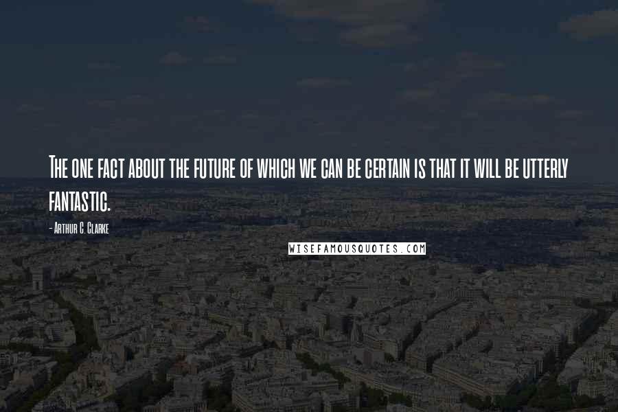 Arthur C. Clarke Quotes: The one fact about the future of which we can be certain is that it will be utterly fantastic.