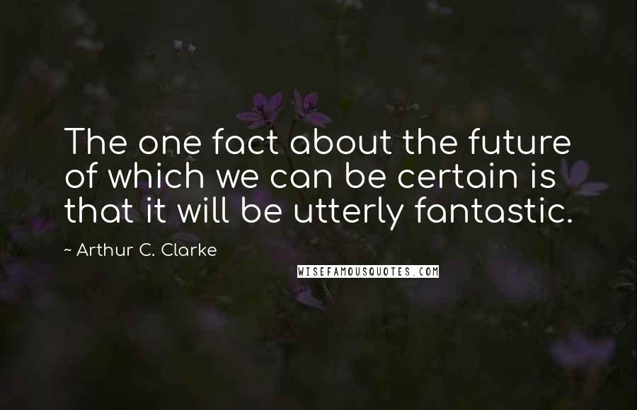 Arthur C. Clarke Quotes: The one fact about the future of which we can be certain is that it will be utterly fantastic.