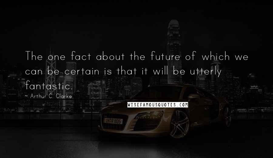 Arthur C. Clarke Quotes: The one fact about the future of which we can be certain is that it will be utterly fantastic.