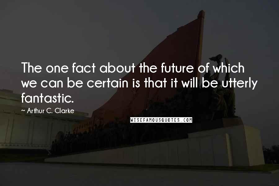 Arthur C. Clarke Quotes: The one fact about the future of which we can be certain is that it will be utterly fantastic.