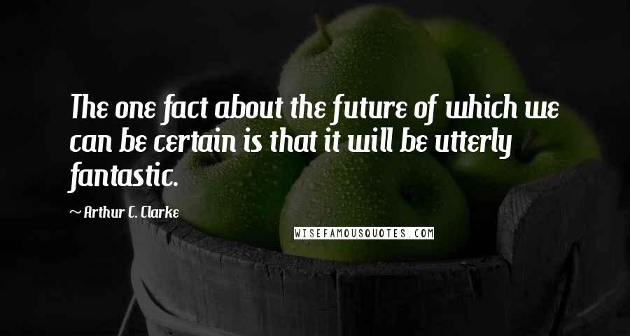 Arthur C. Clarke Quotes: The one fact about the future of which we can be certain is that it will be utterly fantastic.