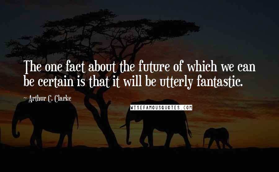 Arthur C. Clarke Quotes: The one fact about the future of which we can be certain is that it will be utterly fantastic.