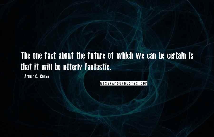 Arthur C. Clarke Quotes: The one fact about the future of which we can be certain is that it will be utterly fantastic.