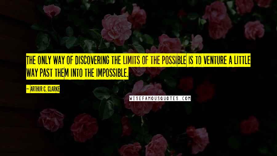 Arthur C. Clarke Quotes: The only way of discovering the limits of the possible is to venture a little way past them into the impossible.