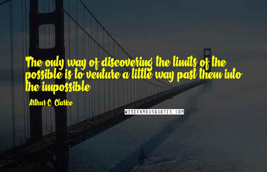 Arthur C. Clarke Quotes: The only way of discovering the limits of the possible is to venture a little way past them into the impossible.