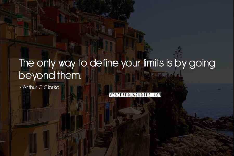 Arthur C. Clarke Quotes: The only way to define your limits is by going beyond them.