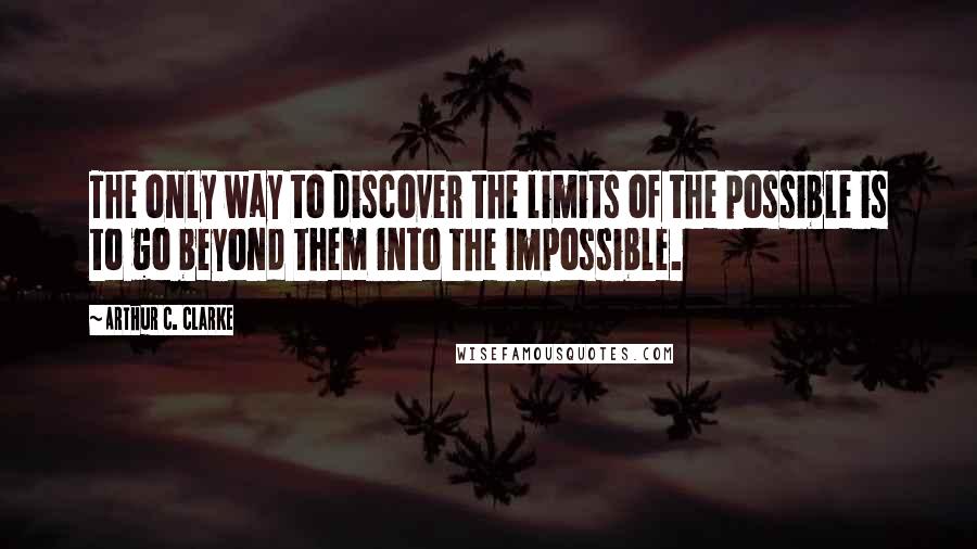 Arthur C. Clarke Quotes: The only way to discover the limits of the possible is to go beyond them into the impossible.