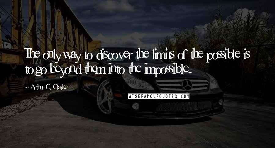 Arthur C. Clarke Quotes: The only way to discover the limits of the possible is to go beyond them into the impossible.