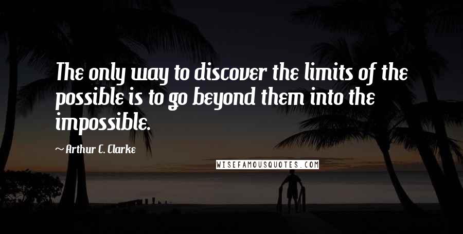 Arthur C. Clarke Quotes: The only way to discover the limits of the possible is to go beyond them into the impossible.