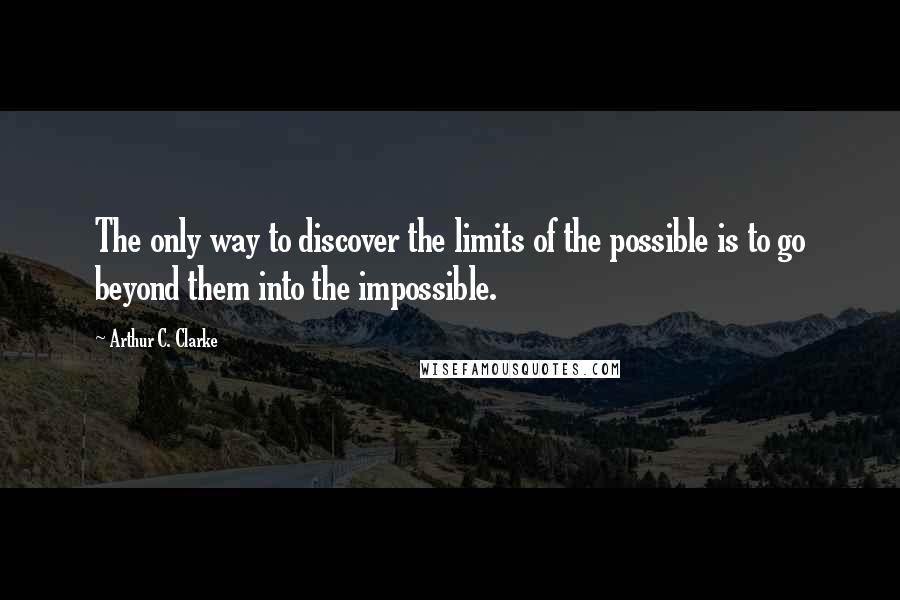 Arthur C. Clarke Quotes: The only way to discover the limits of the possible is to go beyond them into the impossible.