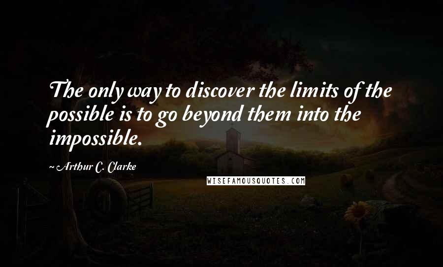 Arthur C. Clarke Quotes: The only way to discover the limits of the possible is to go beyond them into the impossible.