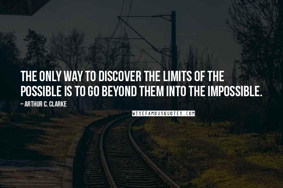 Arthur C. Clarke Quotes: The only way to discover the limits of the possible is to go beyond them into the impossible.