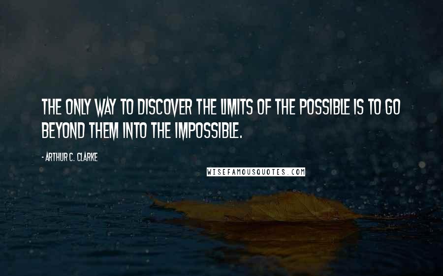 Arthur C. Clarke Quotes: The only way to discover the limits of the possible is to go beyond them into the impossible.