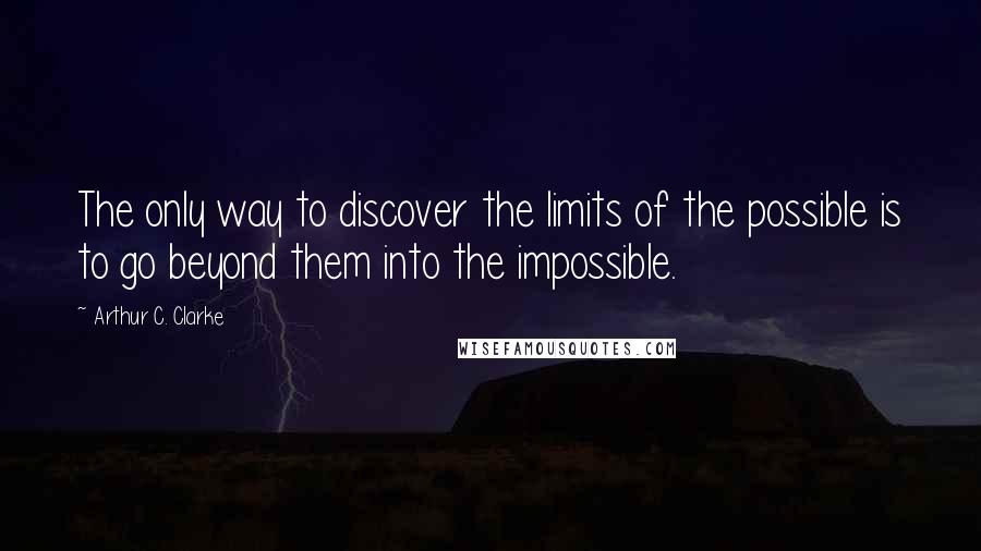 Arthur C. Clarke Quotes: The only way to discover the limits of the possible is to go beyond them into the impossible.