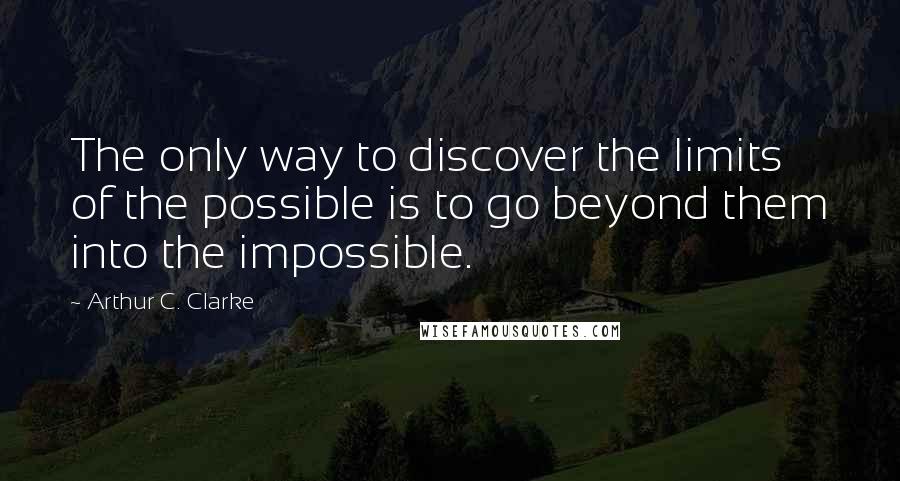 Arthur C. Clarke Quotes: The only way to discover the limits of the possible is to go beyond them into the impossible.