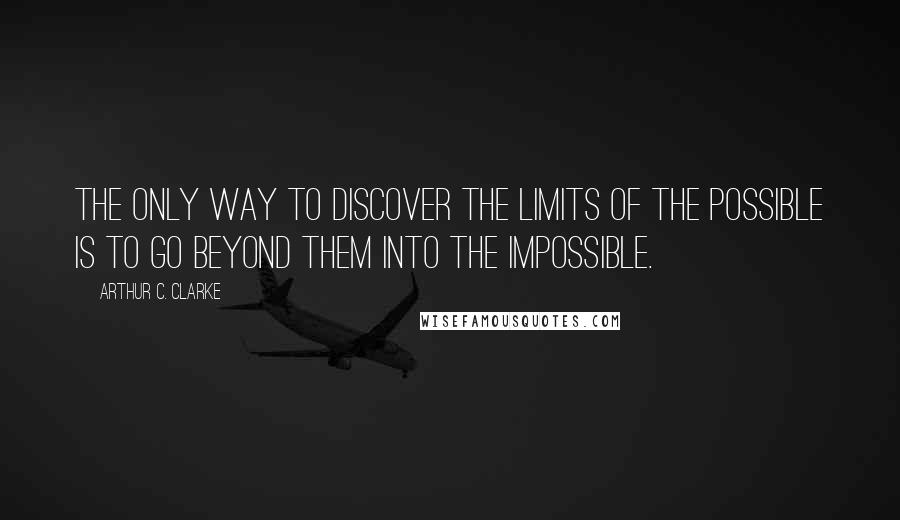 Arthur C. Clarke Quotes: The only way to discover the limits of the possible is to go beyond them into the impossible.