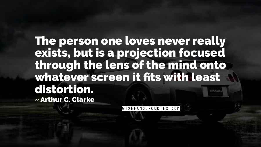 Arthur C. Clarke Quotes: The person one loves never really exists, but is a projection focused through the lens of the mind onto whatever screen it fits with least distortion.