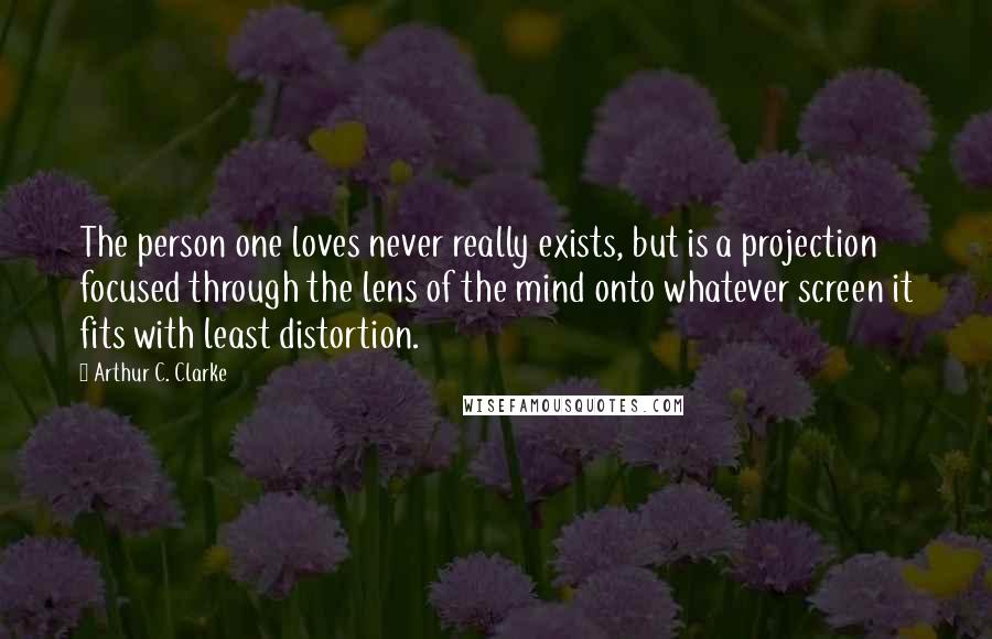 Arthur C. Clarke Quotes: The person one loves never really exists, but is a projection focused through the lens of the mind onto whatever screen it fits with least distortion.