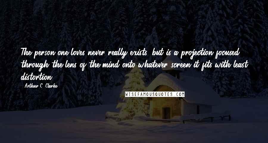 Arthur C. Clarke Quotes: The person one loves never really exists, but is a projection focused through the lens of the mind onto whatever screen it fits with least distortion.