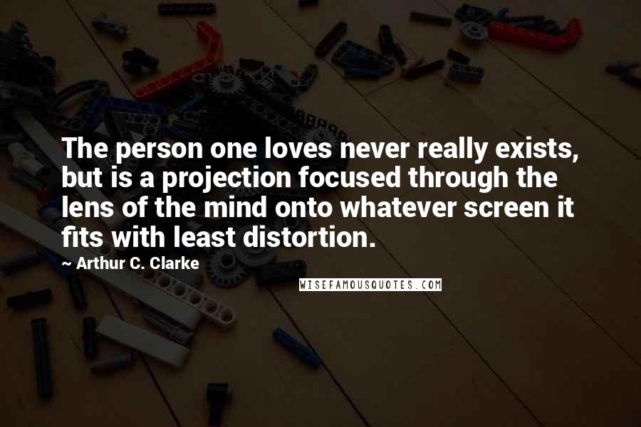 Arthur C. Clarke Quotes: The person one loves never really exists, but is a projection focused through the lens of the mind onto whatever screen it fits with least distortion.