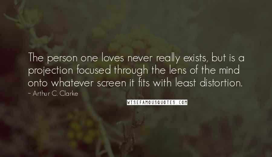 Arthur C. Clarke Quotes: The person one loves never really exists, but is a projection focused through the lens of the mind onto whatever screen it fits with least distortion.