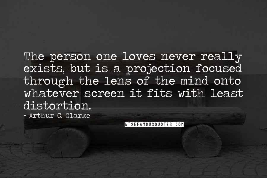 Arthur C. Clarke Quotes: The person one loves never really exists, but is a projection focused through the lens of the mind onto whatever screen it fits with least distortion.