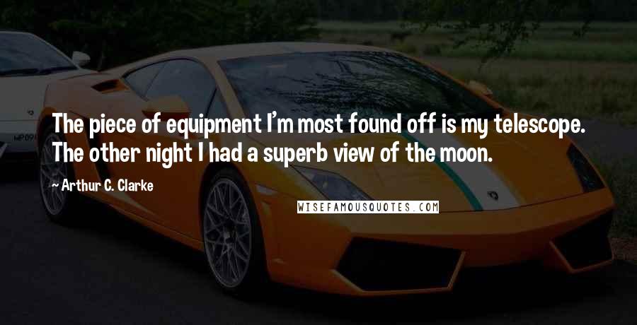 Arthur C. Clarke Quotes: The piece of equipment I'm most found off is my telescope. The other night I had a superb view of the moon.