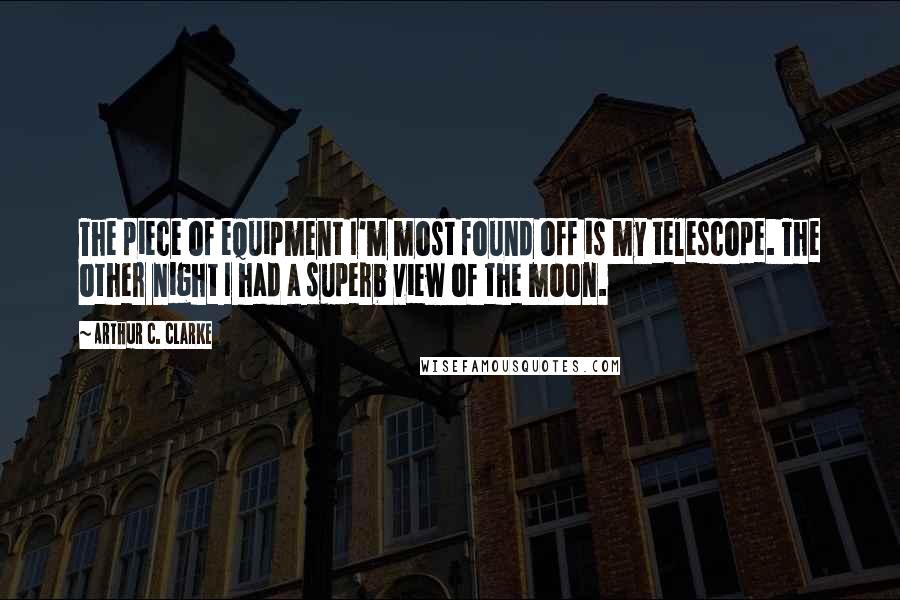 Arthur C. Clarke Quotes: The piece of equipment I'm most found off is my telescope. The other night I had a superb view of the moon.