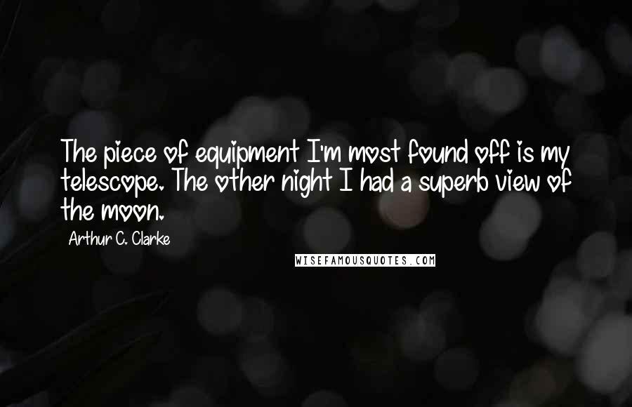 Arthur C. Clarke Quotes: The piece of equipment I'm most found off is my telescope. The other night I had a superb view of the moon.
