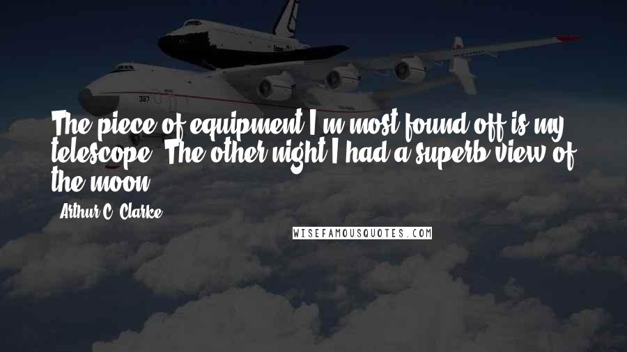 Arthur C. Clarke Quotes: The piece of equipment I'm most found off is my telescope. The other night I had a superb view of the moon.
