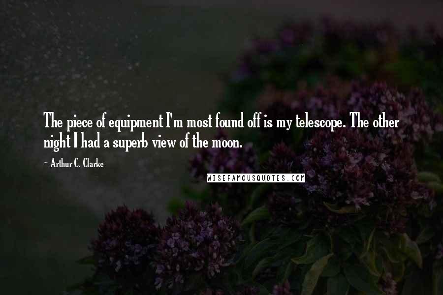 Arthur C. Clarke Quotes: The piece of equipment I'm most found off is my telescope. The other night I had a superb view of the moon.