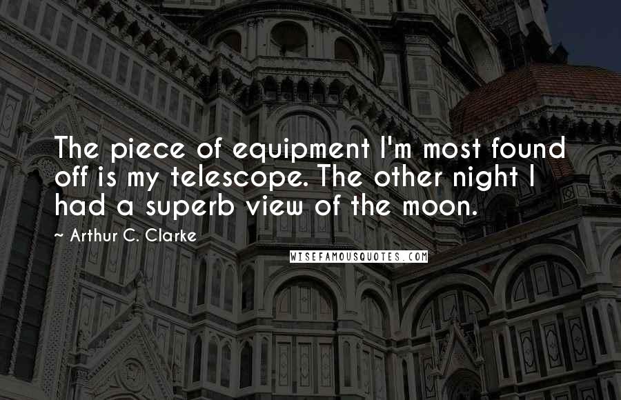 Arthur C. Clarke Quotes: The piece of equipment I'm most found off is my telescope. The other night I had a superb view of the moon.