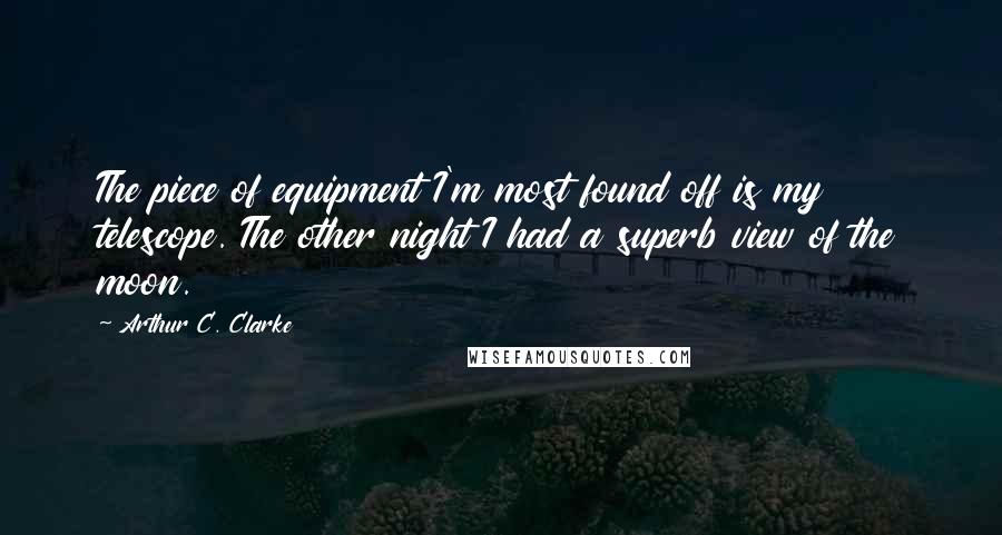 Arthur C. Clarke Quotes: The piece of equipment I'm most found off is my telescope. The other night I had a superb view of the moon.