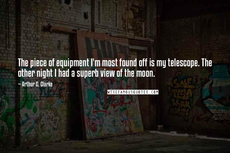 Arthur C. Clarke Quotes: The piece of equipment I'm most found off is my telescope. The other night I had a superb view of the moon.