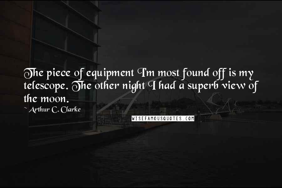 Arthur C. Clarke Quotes: The piece of equipment I'm most found off is my telescope. The other night I had a superb view of the moon.